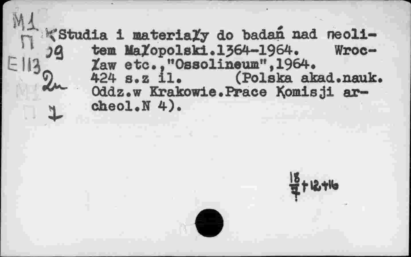 ﻿Ml п £113
^Stadia і materia/y do badan aad neoli-
tern MaXopolski.1J64-1964 Zawetc.J“ “ ------------ 424 s.z il
Oddz.w Krakowie.Prace Komis ji arche о 1. N 4).
Wroc-"Ossolineum", 1964.
_• (Polska akad.aauk